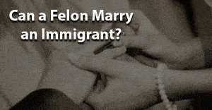 Can a felon marry an immigrant
