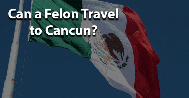 Can a felon travel to Cancun