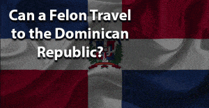 Can a Felon Travel to the Dominican Republic