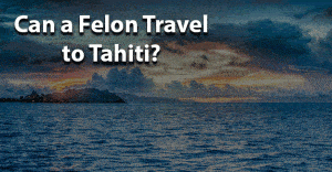 Can a Felon Travel to Tahiti