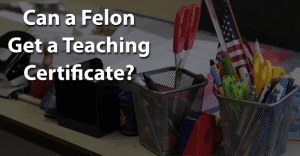 Can a Felon Get a Teaching Certificate