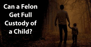 Can a Felon Get Full Custody of a Child