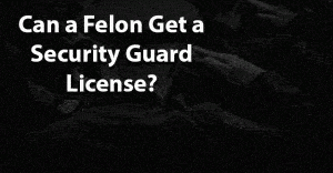Can a Felon Get a Security Guard License